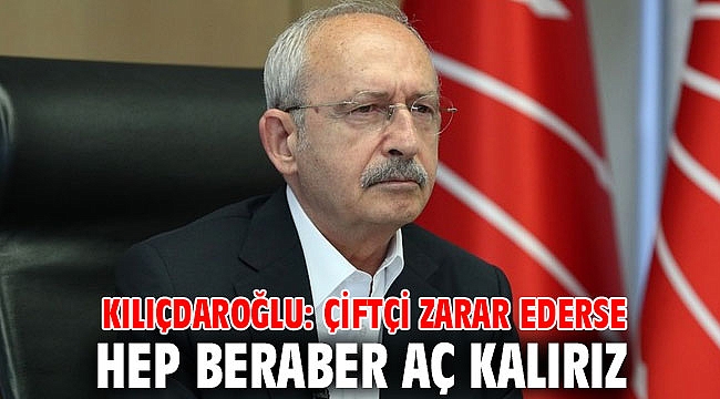 Kılıçdaroğlu: Çiftçi zarar ederse hep beraber aç kalırız
