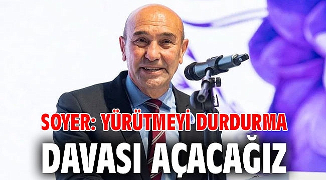 SOYER: YÜRÜTMEYİ DURDURMA DAVASI AÇACAĞIZ
