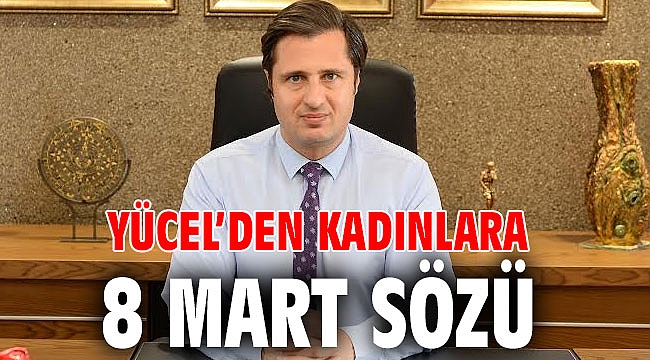 YÜCEL’DEN KADINLARA 8 MART SÖZÜ