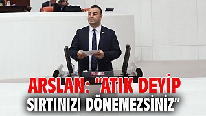 ARSLAN: “ATIK DEYİP SIRTINIZI DÖNEMEZSİNİZ”