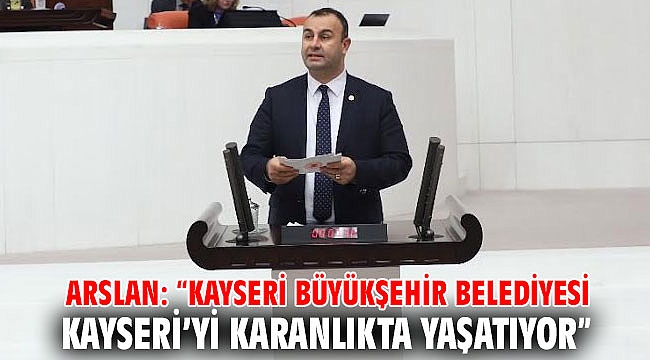 ARSLAN: “KAYSERİ BÜYÜKŞEHİR BELEDİYESİ KAYSERİ’Yİ KARANLIKTA YAŞATIYOR”