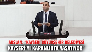 ARSLAN: “KAYSERİ BÜYÜKŞEHİR BELEDİYESİ KAYSERİ’Yİ KARANLIKTA YAŞATIYOR”