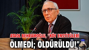 ATAOL BEHRAMOĞLU, “KÖY ENSTİTÜLERİ ÖLMEDİ; ÖLDÜRÜLDÜ!”