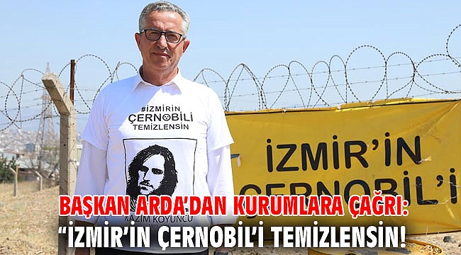 Başkan Arda’dan kurumlara çağrı: “İzmir’in Çernobil’i temizlensin!