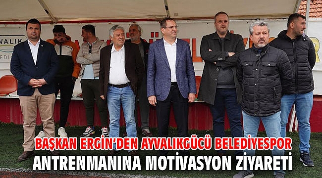 BAŞKAN MESUT ERGİN’DEN AYVALIKGÜCÜ BELEDİYESPOR ANTRENMANINA MOTİVASYON ZİYARETİ