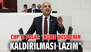 CHP’li POLAT: “KÜME DÜŞMENİN KALDIRILMASI LAZIM”
