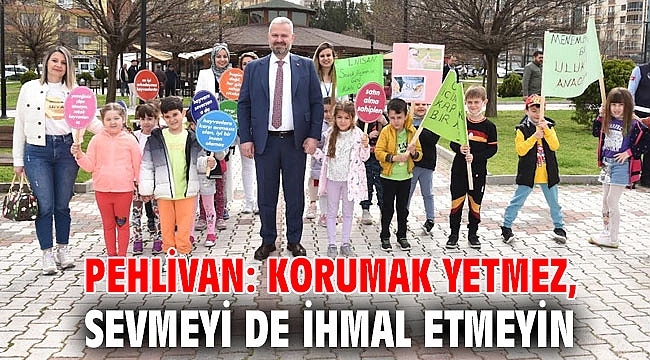PEHLİVAN: KORUMAK YETMEZ, SEVMEYİ DE İHMAL ETMEYİN