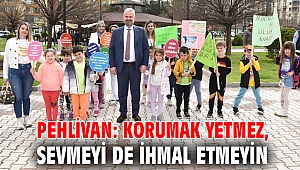 PEHLİVAN: KORUMAK YETMEZ, SEVMEYİ DE İHMAL ETMEYİN