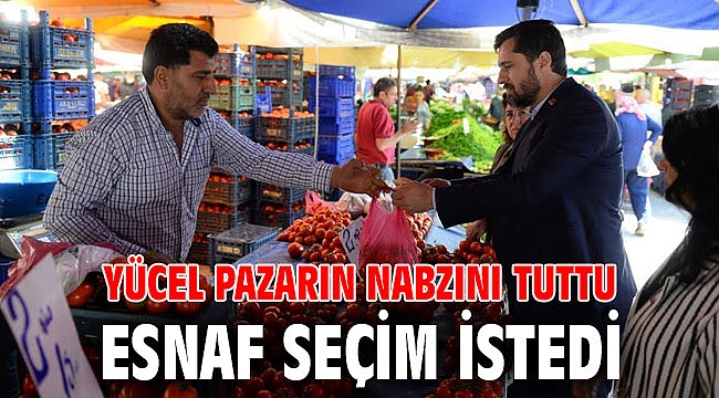 YÜCEL PAZARIN NABZINI TUTTU, ESNAF SEÇİM İSTEDİ