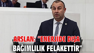 ARSLAN: “ENERJİDE DIŞA BAĞIMLILIK FELAKETTİR”