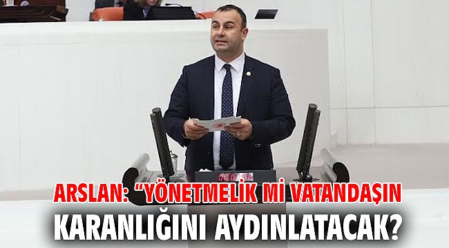 ARSLAN: “YÖNETMELİK Mİ VATANDAŞIN KARANLIĞINI AYDINLATACAK?