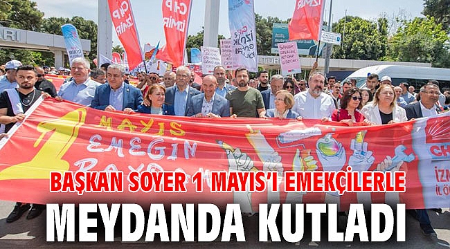 Başkan Soyer 1 Mayıs’ı emekçilerle meydanda kutladı