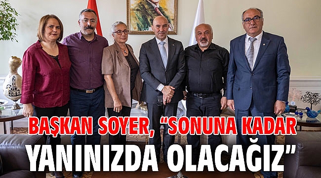 Başkan Soyer, “Sonuna kadar yanınızda olacağız