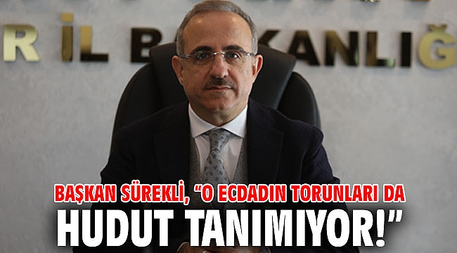 Başkan Sürekli, “O ecdadın torunları da hudut tanımıyor!”