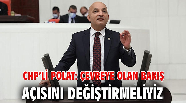 CHP’Lİ POLAT: ÇEVREYE OLAN BAKIŞ AÇISINI DEĞİŞTİRMELİYİZ