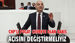 CHP’Lİ POLAT: ÇEVREYE OLAN BAKIŞ AÇISINI DEĞİŞTİRMELİYİZ