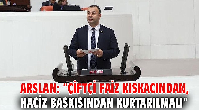 Arslan: ”Çiftçi faiz kıskacından, haciz baskısından kurtarılmalı”