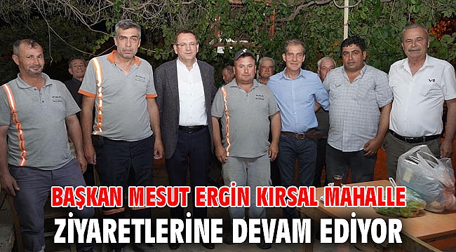 BAŞKAN MESUT ERGİN KIRSAL MAHALLE ZİYARETLERİNE DEVAM EDİYOR