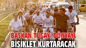 BAŞKAN TUGAY: DÜNYAYI BİSİKLET KURTARACAK 