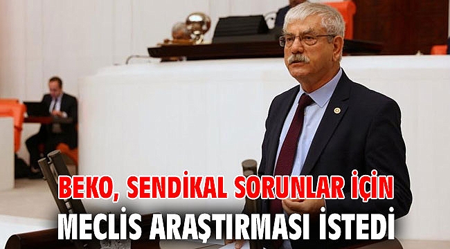Beko, sendikal sorunlar için Meclis Araştırması istedi