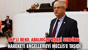 CHP’li Beko, Abalıoğlu’ndaki sendikal hareketi engellemeyi Meclis'e taşıdı