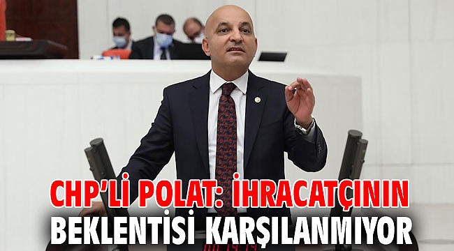CHP’Lİ POLAT: İHRACATÇININ BEKLENTİSİ KARŞILANMIYOR