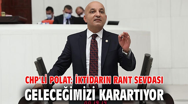 CHP’li POLAT: İKTİDARIN RANT SEVDASI GELECEĞİMİZİ KARARTIYOR