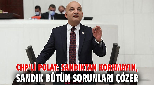 CHP’Lİ POLAT: SANDIKTAN KORKMAYIN, SANDIK BÜTÜN SORUNLARI ÇÖZER