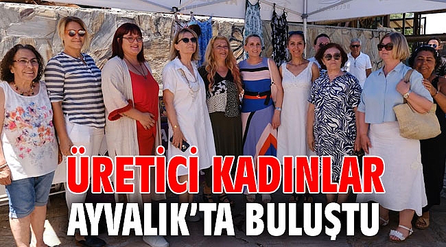 ÜRETİCİ KADINLAR AYVALIK’TA BULUŞTU