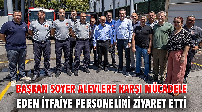 Başkan Soyer alevlere karşı mücadele eden itfaiye personelini ziyaret etti
