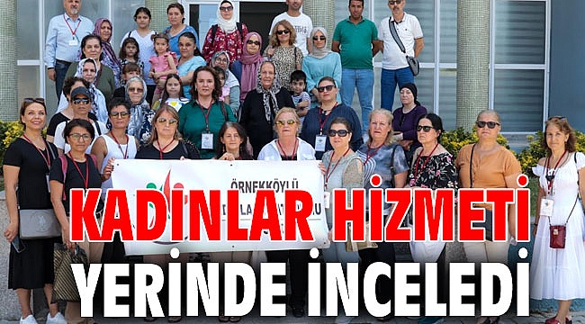KADINLAR HİZMETİ YERİNDE İNCELEDİ