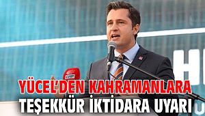 YÜCEL’DEN KAHRAMANLARA TEŞEKKÜR İKTİDARA UYARI