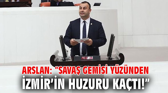 Arslan: “Savaş Gemisi Yüzünden İzmir’in Huzuru Kaçtı!”