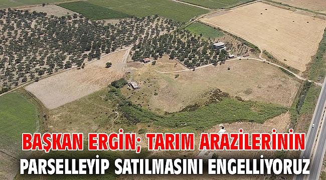 BAŞKAN ERGİN; TARIM ARAZİLERİNİN PARSELLEYİP SATILMASINI ENGELLİYORUZ