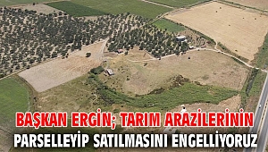 BAŞKAN ERGİN; TARIM ARAZİLERİNİN PARSELLEYİP SATILMASINI ENGELLİYORUZ