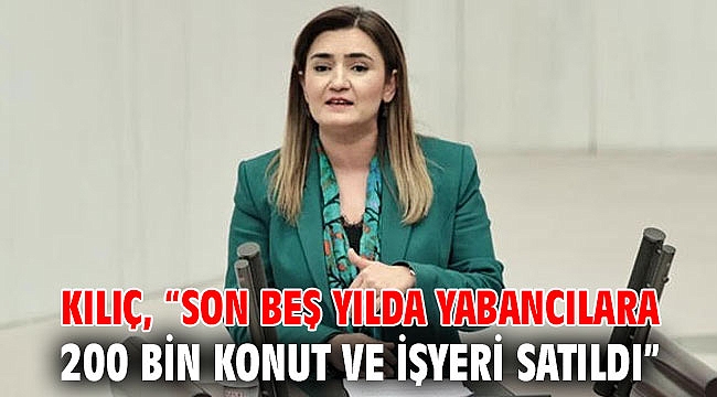 Kılıç, “Son beş yılda yabancılara 200 bin konut ve işyeri satıldı”