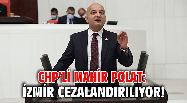 CHP’Lİ POLAT: İZMİR CEZALANDIRILIYOR!