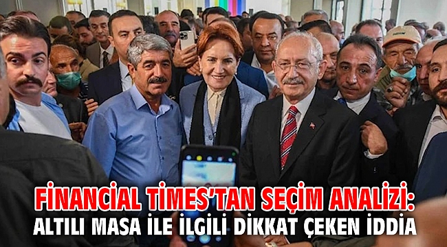Financial Times’tan seçim analizi: Altılı masa ile ilgili dikkat çeken iddia