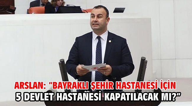 Arslan: “Bayraklı Şehir Hastanesi için 5 Devlet Hastanesi kapatılacak mı?”