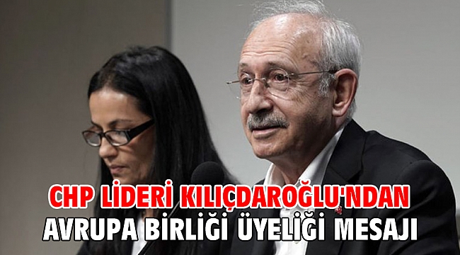 CHP lideri Kılıçdaroğlu'ndan Avrupa Birliği üyeliği mesajı