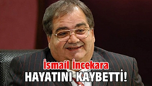 İsmail İncekara hayatını kaybetti!
