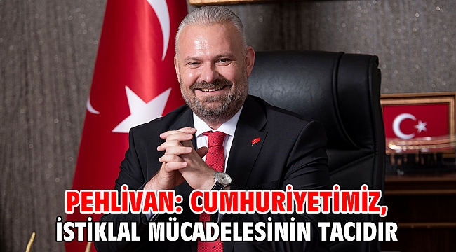 PEHLİVAN: CUMHURİYETİMİZ, İSTİKLAL MÜCADELESİNİN TACIDIR