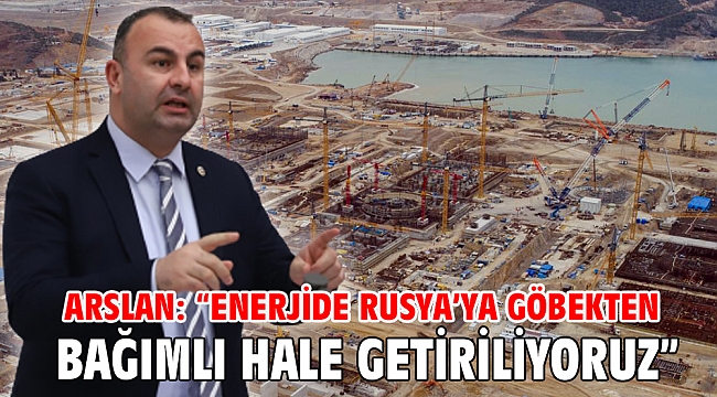 Arslan: “Enerjide Rusya’ya göbekten bağımlı hale getiriliyoruz”