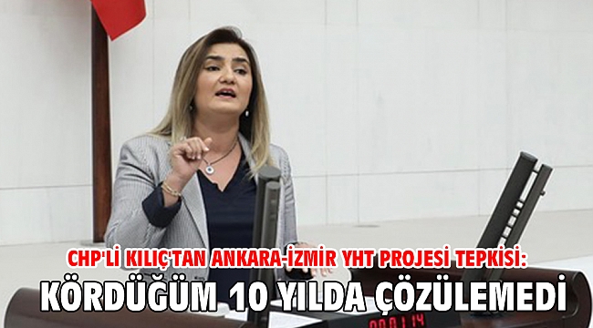 CHP'li Kılıç'tan Ankara-İzmir YHT projesi tepkisi: Kördüğüm 10 yılda çözülemedi