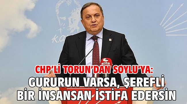 CHP’li Torun’dan Soylu’ya: Gururun varsa, şerefli bir insansan istifa edersin