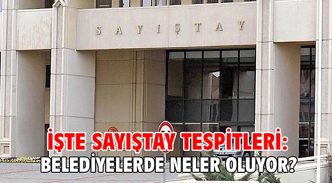 İşte Sayıştay tespitleri: Belediyelerde neler oluyor?