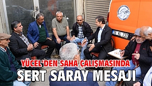 Yücel’den saha çalışmasında Sert Saray Mesajı