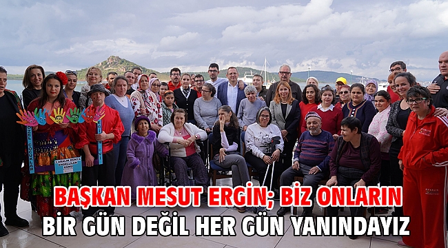 BAŞKAN MESUT ERGİN; BİZ ONLARIN BİR GÜN DEĞİL HER GÜN YANINDAYIZ