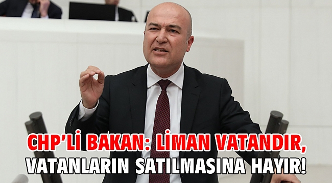 CHP’li Bakan: Liman vatandır, vatanların satılmasına hayır!