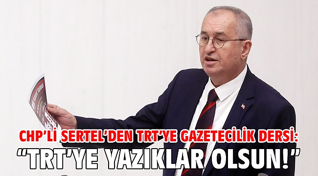CHP’li Sertel’den TRT’ye gazetecilik dersi: “TRT’ye yazıklar olsun!”